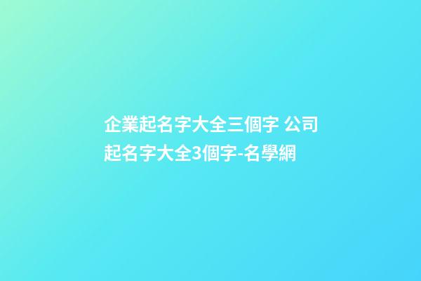 企業起名字大全三個字 公司起名字大全3個字-名學網